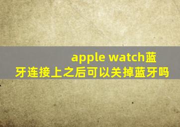 apple watch蓝牙连接上之后可以关掉蓝牙吗